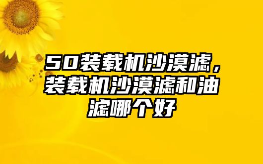 50裝載機沙漠濾，裝載機沙漠濾和油濾哪個好