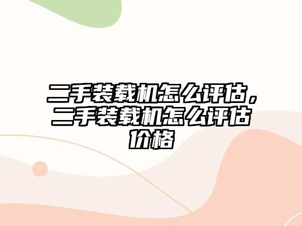 二手裝載機怎么評估，二手裝載機怎么評估價格