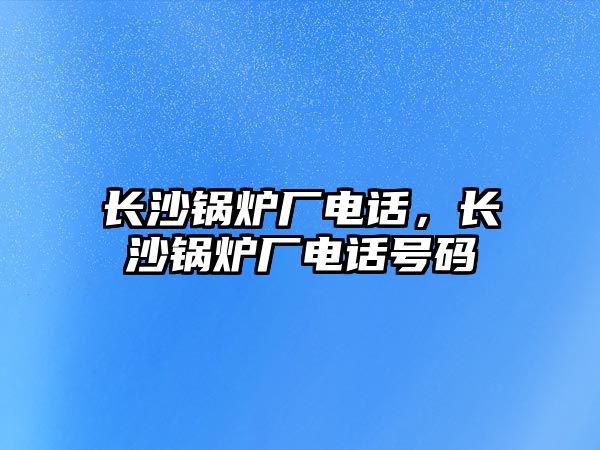 長沙鍋爐廠電話，長沙鍋爐廠電話號碼