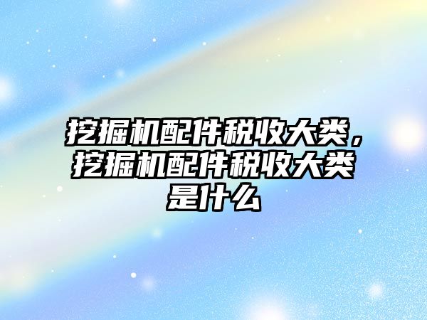 挖掘機配件稅收大類，挖掘機配件稅收大類是什么