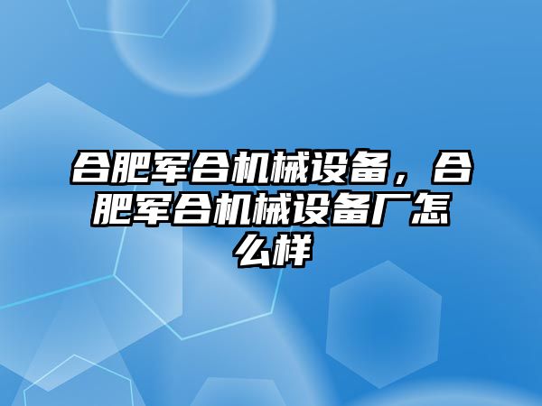 合肥軍合機械設(shè)備，合肥軍合機械設(shè)備廠怎么樣