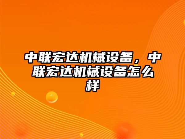 中聯(lián)宏達(dá)機(jī)械設(shè)備，中聯(lián)宏達(dá)機(jī)械設(shè)備怎么樣