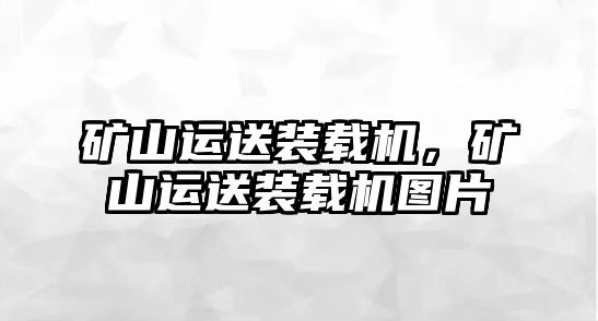 礦山運送裝載機，礦山運送裝載機圖片