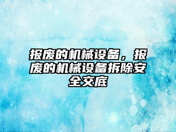 報廢的機械設備，報廢的機械設備拆除安全交底