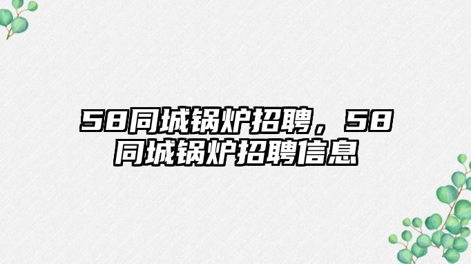 58同城鍋爐招聘，58同城鍋爐招聘信息