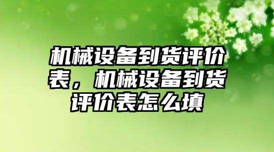 機械設備到貨評價表，機械設備到貨評價表怎么填