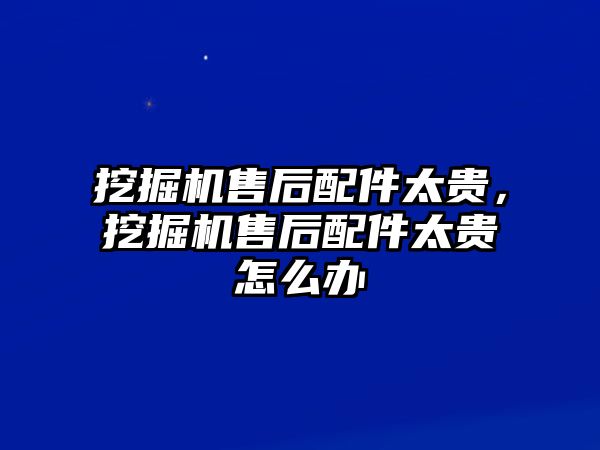 挖掘機(jī)售后配件太貴，挖掘機(jī)售后配件太貴怎么辦