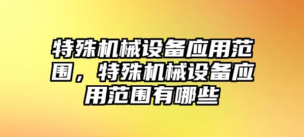 特殊機械設(shè)備應(yīng)用范圍，特殊機械設(shè)備應(yīng)用范圍有哪些