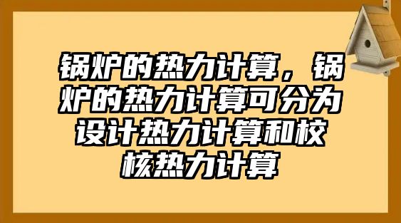 鍋爐的熱力計(jì)算，鍋爐的熱力計(jì)算可分為設(shè)計(jì)熱力計(jì)算和校核熱力計(jì)算