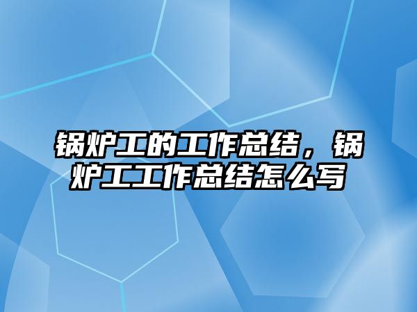 鍋爐工的工作總結(jié)，鍋爐工工作總結(jié)怎么寫