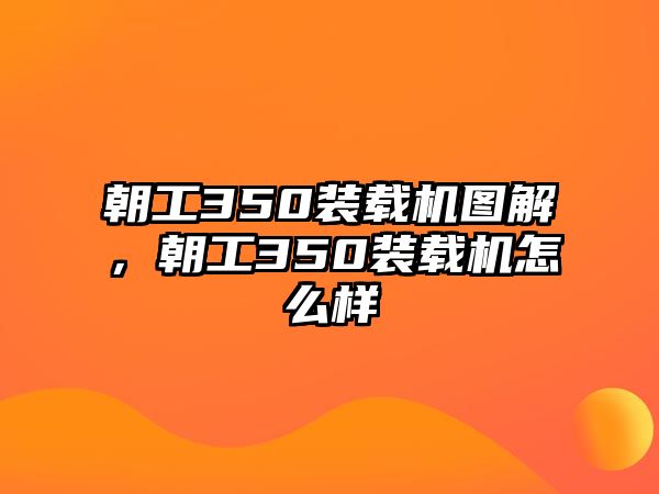 朝工350裝載機(jī)圖解，朝工350裝載機(jī)怎么樣