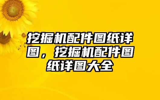 挖掘機配件圖紙詳圖，挖掘機配件圖紙詳圖大全