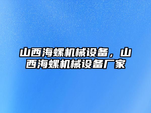 山西海螺機械設(shè)備，山西海螺機械設(shè)備廠家