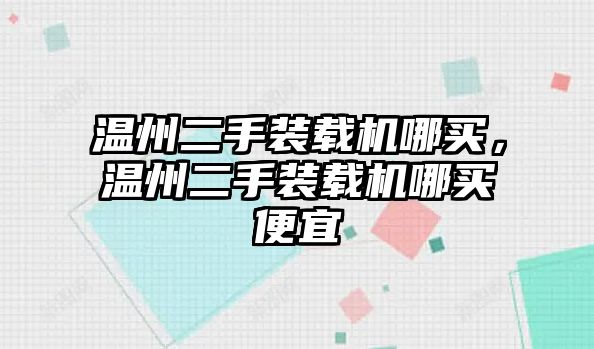 溫州二手裝載機哪買，溫州二手裝載機哪買便宜