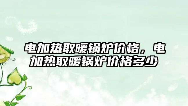 電加熱取暖鍋爐價格，電加熱取暖鍋爐價格多少