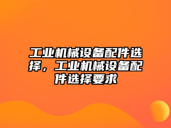 工業(yè)機(jī)械設(shè)備配件選擇，工業(yè)機(jī)械設(shè)備配件選擇要求