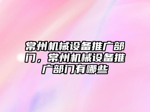 常州機械設(shè)備推廣部門，常州機械設(shè)備推廣部門有哪些