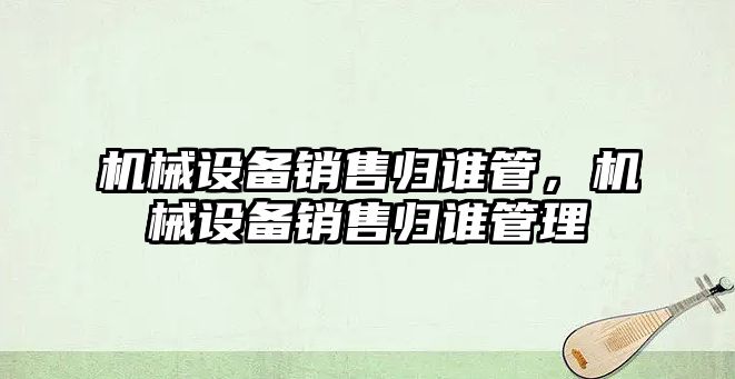 機械設(shè)備銷售歸誰管，機械設(shè)備銷售歸誰管理