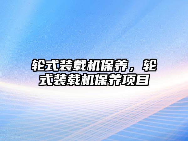 輪式裝載機(jī)保養(yǎng)，輪式裝載機(jī)保養(yǎng)項(xiàng)目