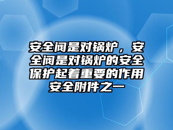 安全閥是對鍋爐，安全閥是對鍋爐的安全保護(hù)起著重要的作用安全附件之一