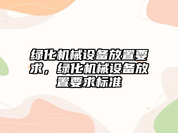 綠化機械設(shè)備放置要求，綠化機械設(shè)備放置要求標準