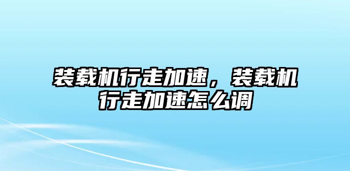 裝載機(jī)行走加速，裝載機(jī)行走加速怎么調(diào)