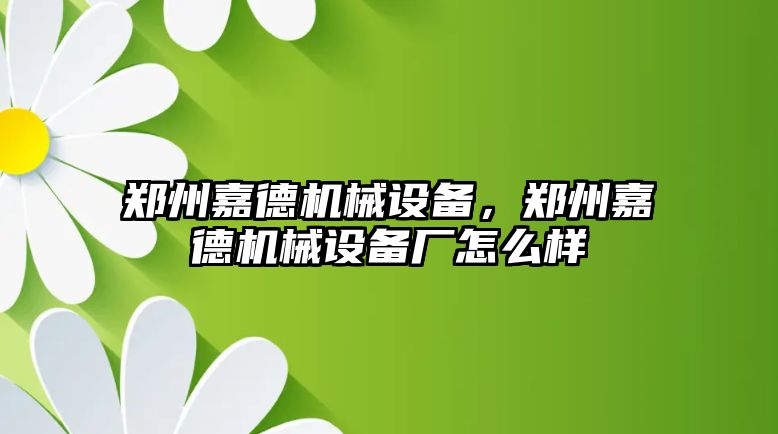 鄭州嘉德機(jī)械設(shè)備，鄭州嘉德機(jī)械設(shè)備廠怎么樣