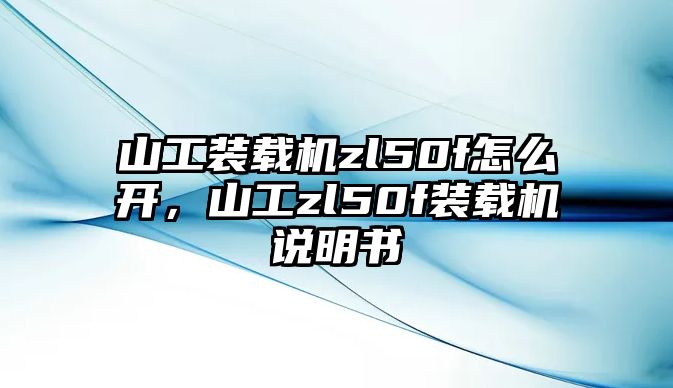 山工裝載機zl50f怎么開，山工zl50f裝載機說明書