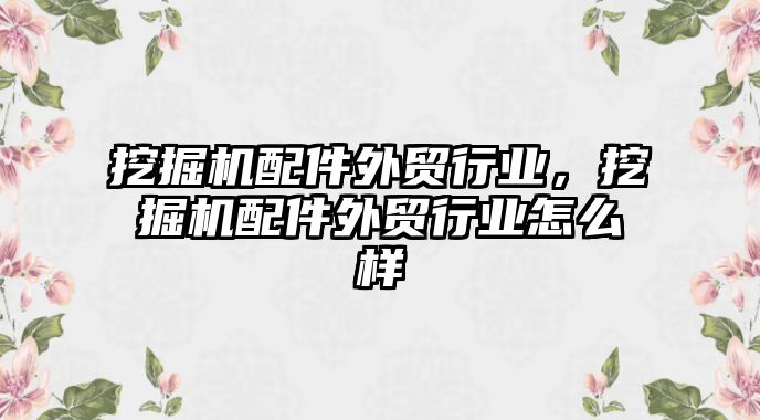 挖掘機配件外貿行業(yè)，挖掘機配件外貿行業(yè)怎么樣