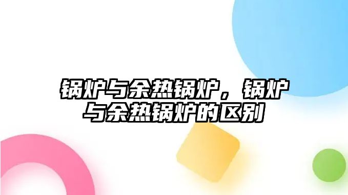 鍋爐與余熱鍋爐，鍋爐與余熱鍋爐的區(qū)別