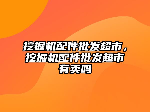 挖掘機(jī)配件批發(fā)超市，挖掘機(jī)配件批發(fā)超市有賣(mài)嗎