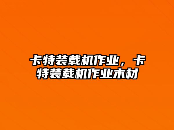 卡特裝載機(jī)作業(yè)，卡特裝載機(jī)作業(yè)木材