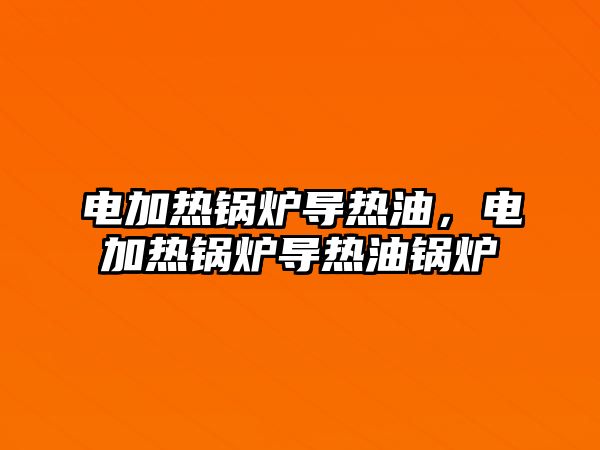 電加熱鍋爐導熱油，電加熱鍋爐導熱油鍋爐