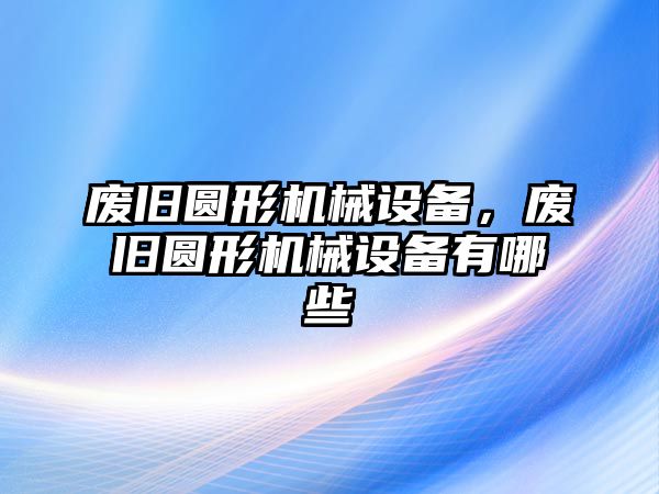 廢舊圓形機械設(shè)備，廢舊圓形機械設(shè)備有哪些