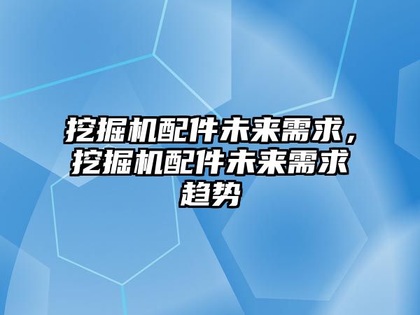 挖掘機配件未來需求，挖掘機配件未來需求趨勢