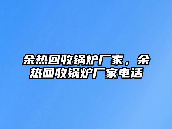 余熱回收鍋爐廠家，余熱回收鍋爐廠家電話