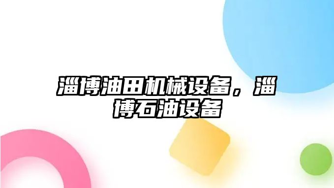 淄博油田機(jī)械設(shè)備，淄博石油設(shè)備