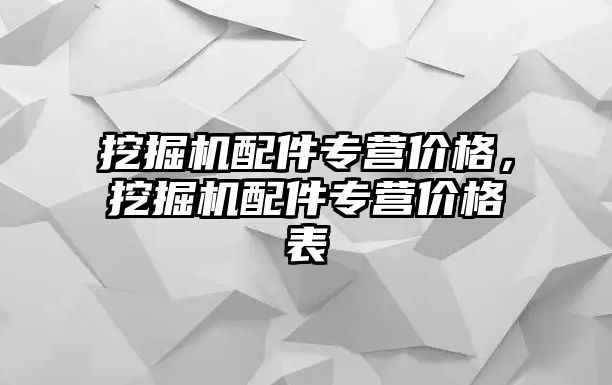 挖掘機配件專營價格，挖掘機配件專營價格表