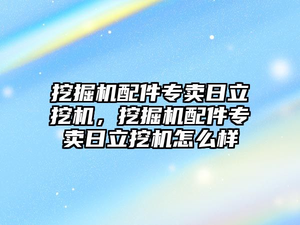 挖掘機配件專賣日立挖機，挖掘機配件專賣日立挖機怎么樣