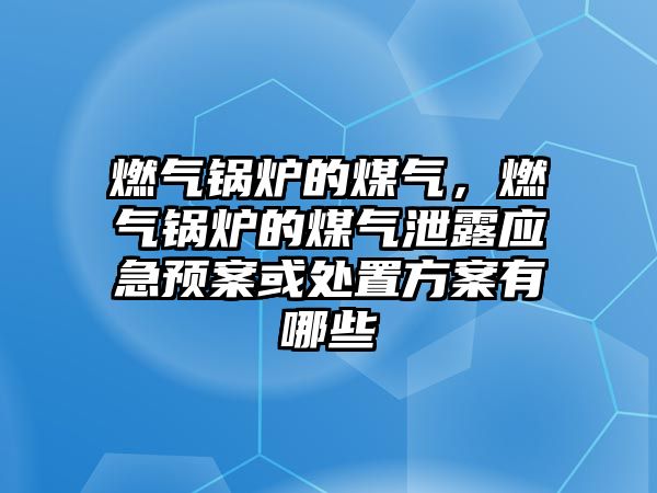 燃?xì)忮仩t的煤氣，燃?xì)忮仩t的煤氣泄露應(yīng)急預(yù)案或處置方案有哪些