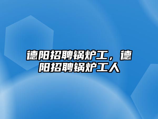 德陽招聘鍋爐工，德陽招聘鍋爐工人