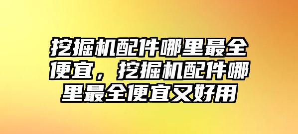 挖掘機配件哪里最全便宜，挖掘機配件哪里最全便宜又好用