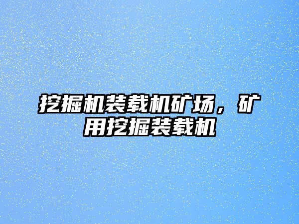 挖掘機(jī)裝載機(jī)礦場，礦用挖掘裝載機(jī)