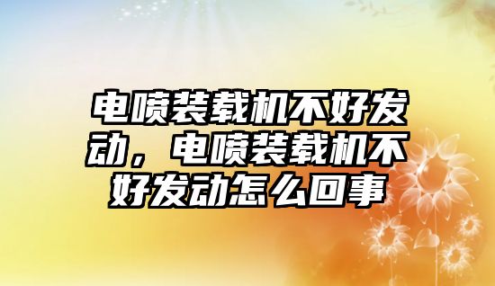 電噴裝載機(jī)不好發(fā)動(dòng)，電噴裝載機(jī)不好發(fā)動(dòng)怎么回事