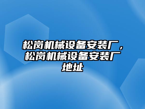 松崗機械設(shè)備安裝廠，松崗機械設(shè)備安裝廠地址