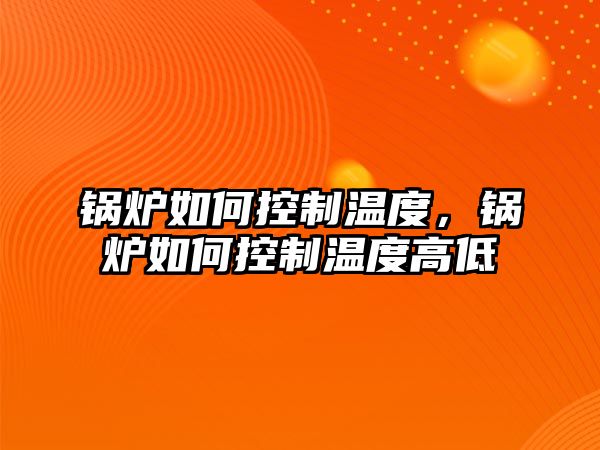 鍋爐如何控制溫度，鍋爐如何控制溫度高低