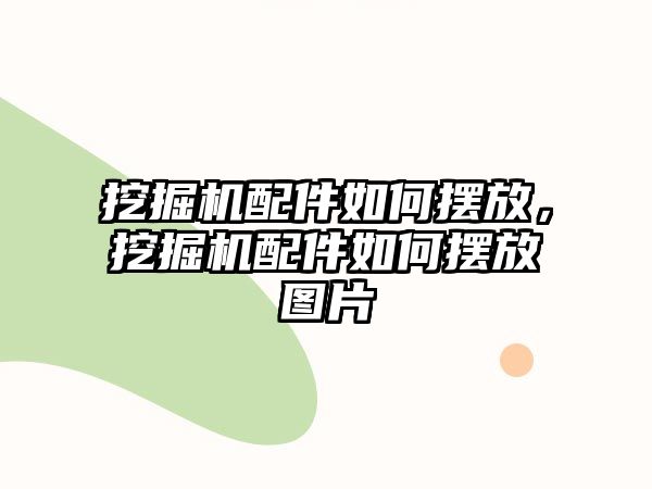 挖掘機(jī)配件如何擺放，挖掘機(jī)配件如何擺放圖片