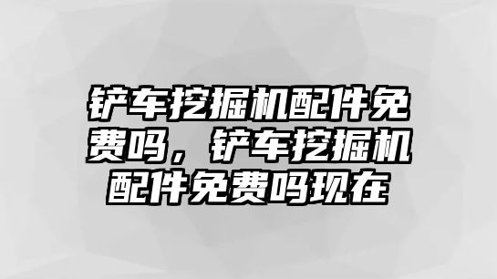 鏟車挖掘機配件免費嗎，鏟車挖掘機配件免費嗎現在