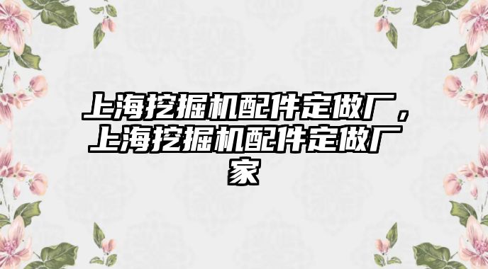 上海挖掘機配件定做廠，上海挖掘機配件定做廠家