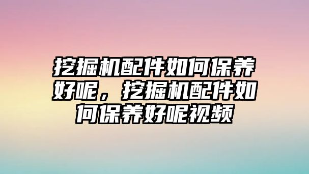 挖掘機配件如何保養(yǎng)好呢，挖掘機配件如何保養(yǎng)好呢視頻